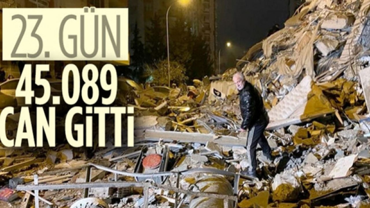 Kahramanmaraş merkezli depremin 23'üncü gününde acı bilanço: 45 bin 89