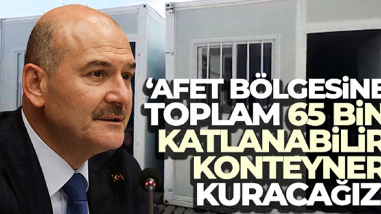 Bakan Soylu: 'Afet bölgesine toplam 65 bin katlanabilir konteyner kuracağız'