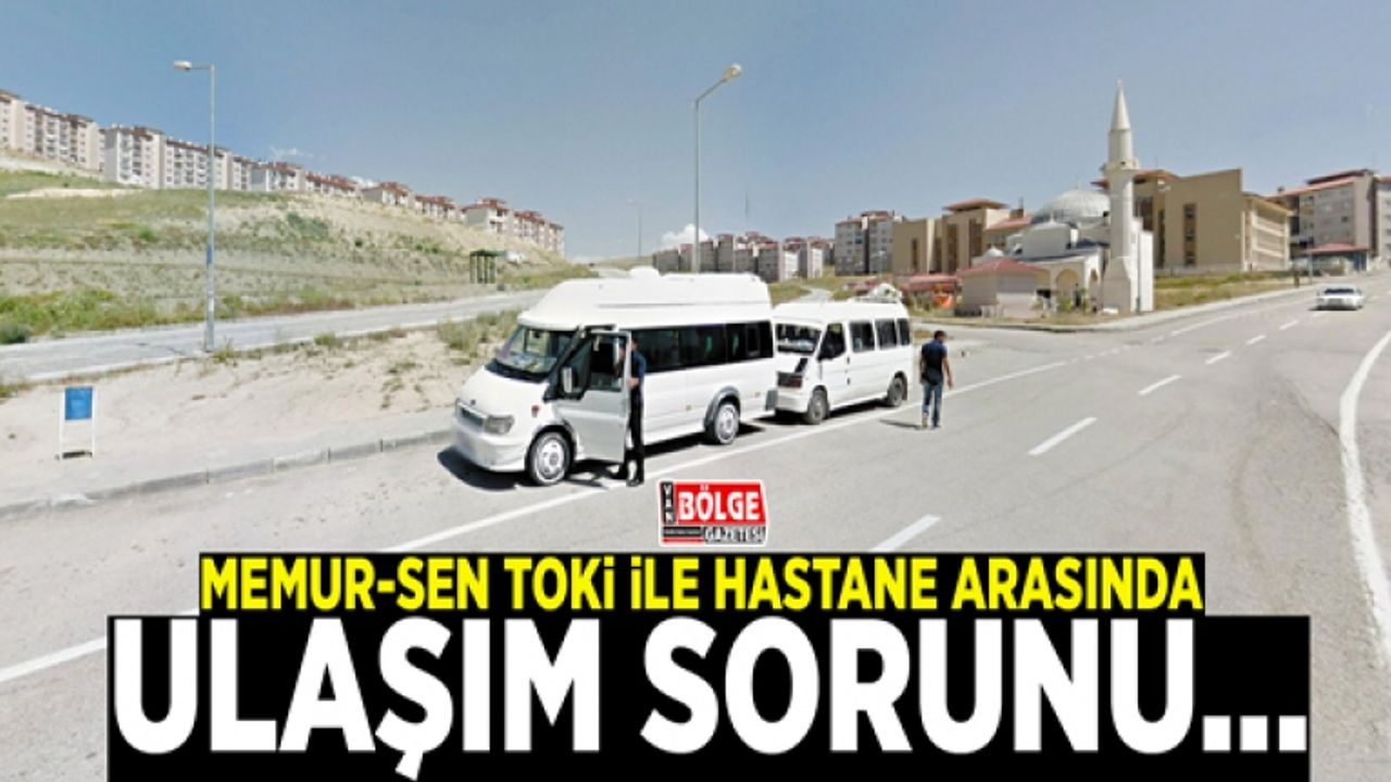 Memur-Sen TOKİ ile hastane arasında ulaşım sorunu...