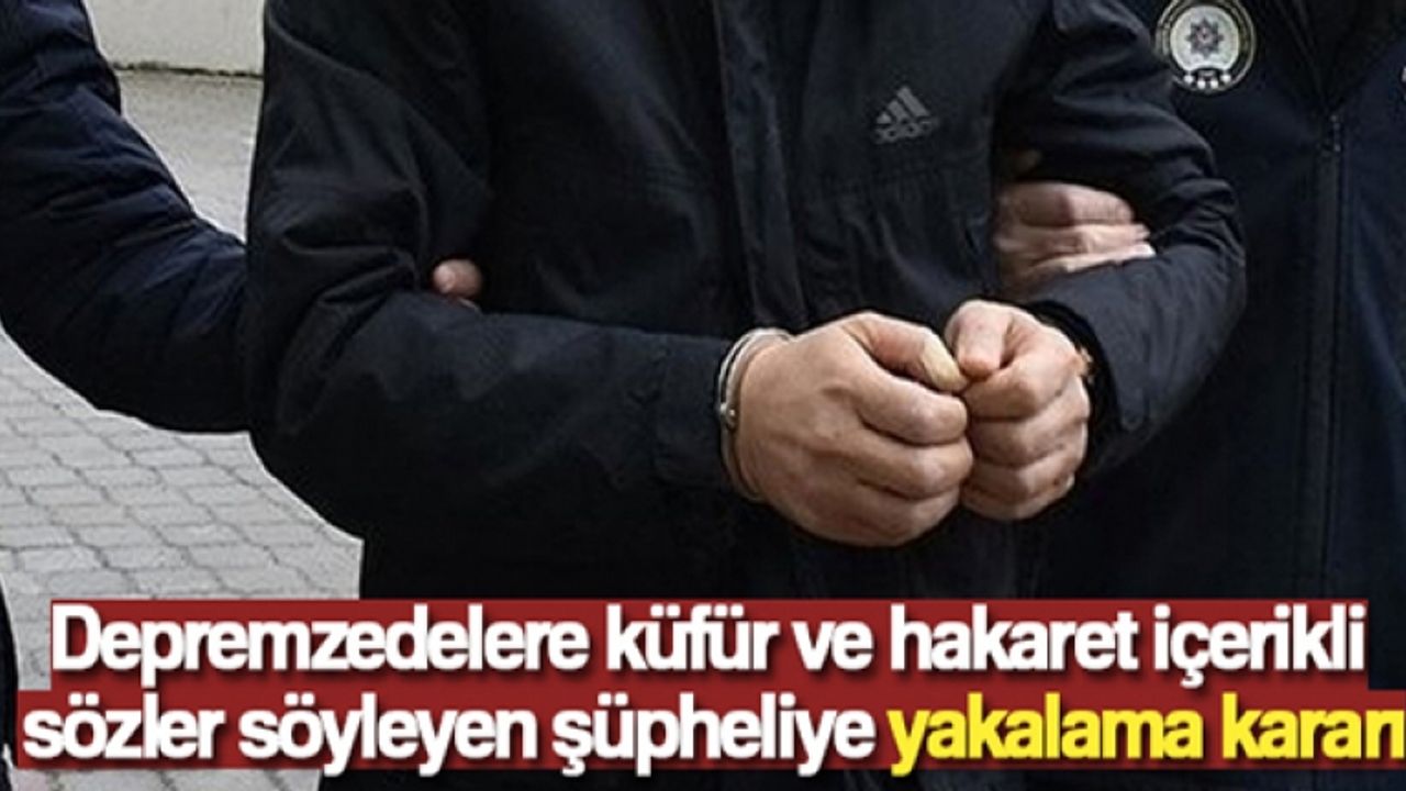 Depremzedelere küfür ve hakaret içerikli sözler söyleyen şüpheliye yakalama kararı