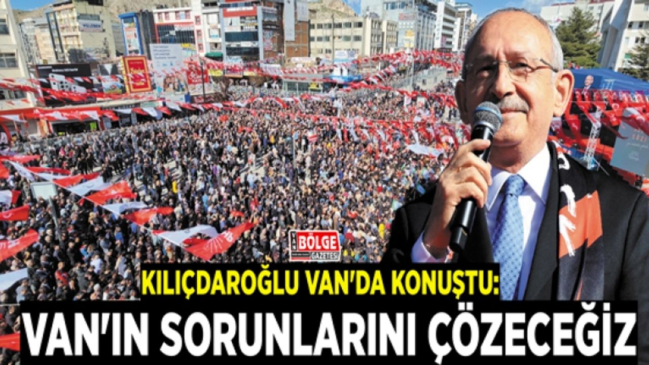 Kılıçdaroğlu Van'da konuştu: Van'ın sorunlarını çözeceğiz