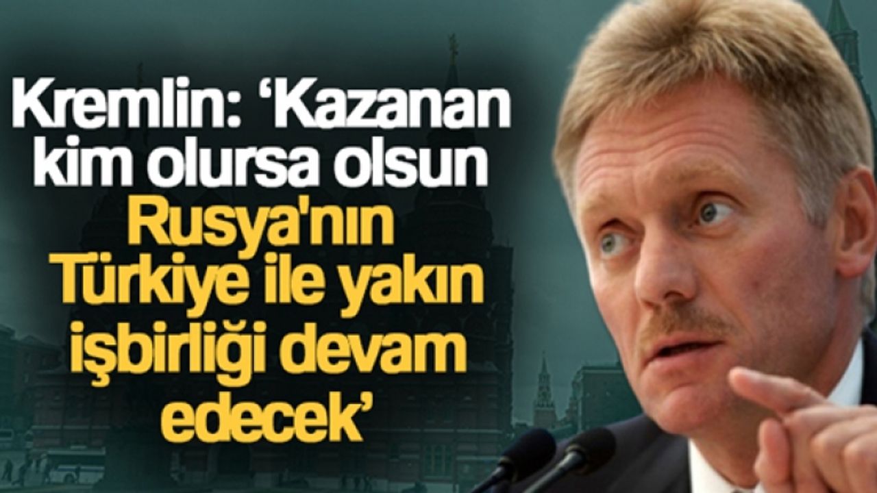 Kremlin: 'Kazanan kim olursa olsun Rusya'nın Türkiye ile yakın işbirliği devam edecek'
