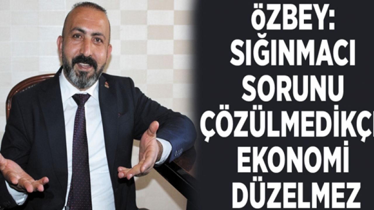 Özbey: Sığınmacı sorunu çözülmedikçe ekonomi düzelmez