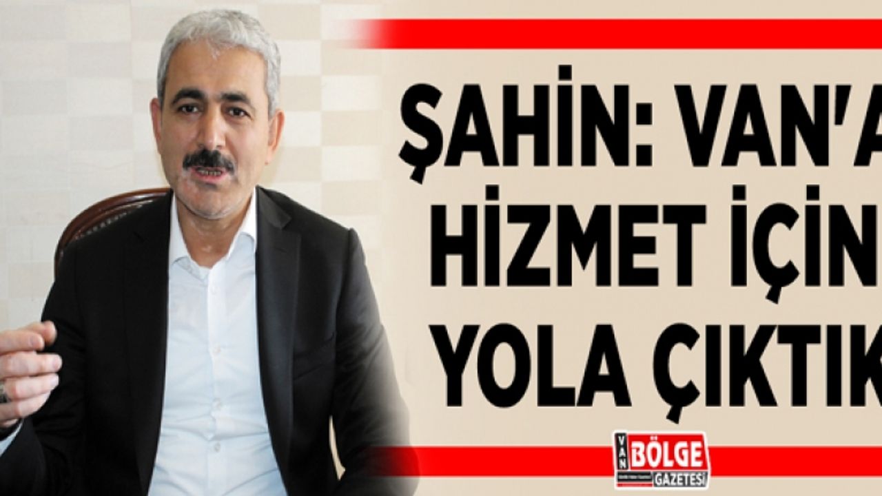 Şahin: Van'a hizmet için yola çıktık