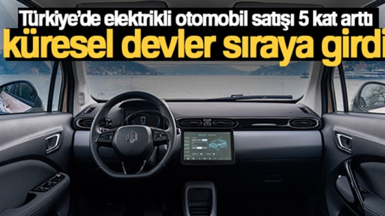 Türkiye'de elektrikli otomobil satışı 5 kat arttı, küresel devler sıraya girdi