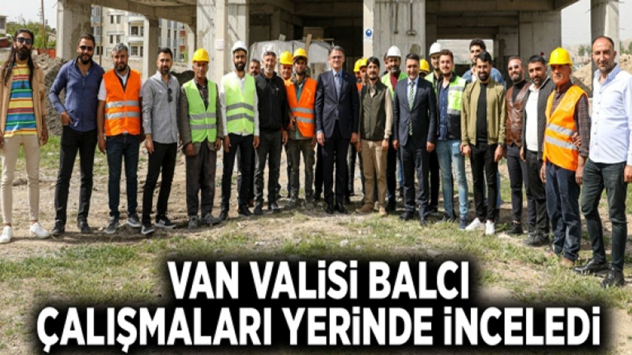 Van Valisi Balcı, çalışmaları yerinde inceledi