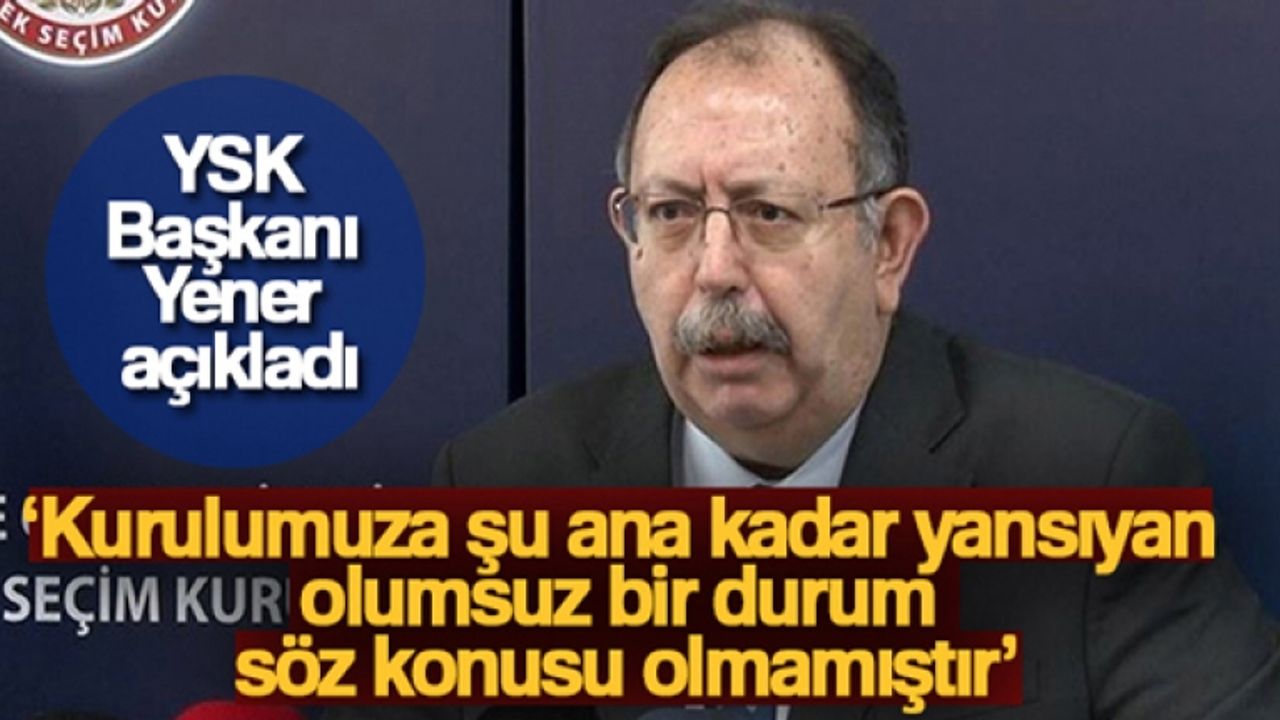 YSK Başkanı Ahmet Yener: 'Kurulumuza şu ana kadar yansıyan olumsuz bir durum söz konusu olmamıştır'