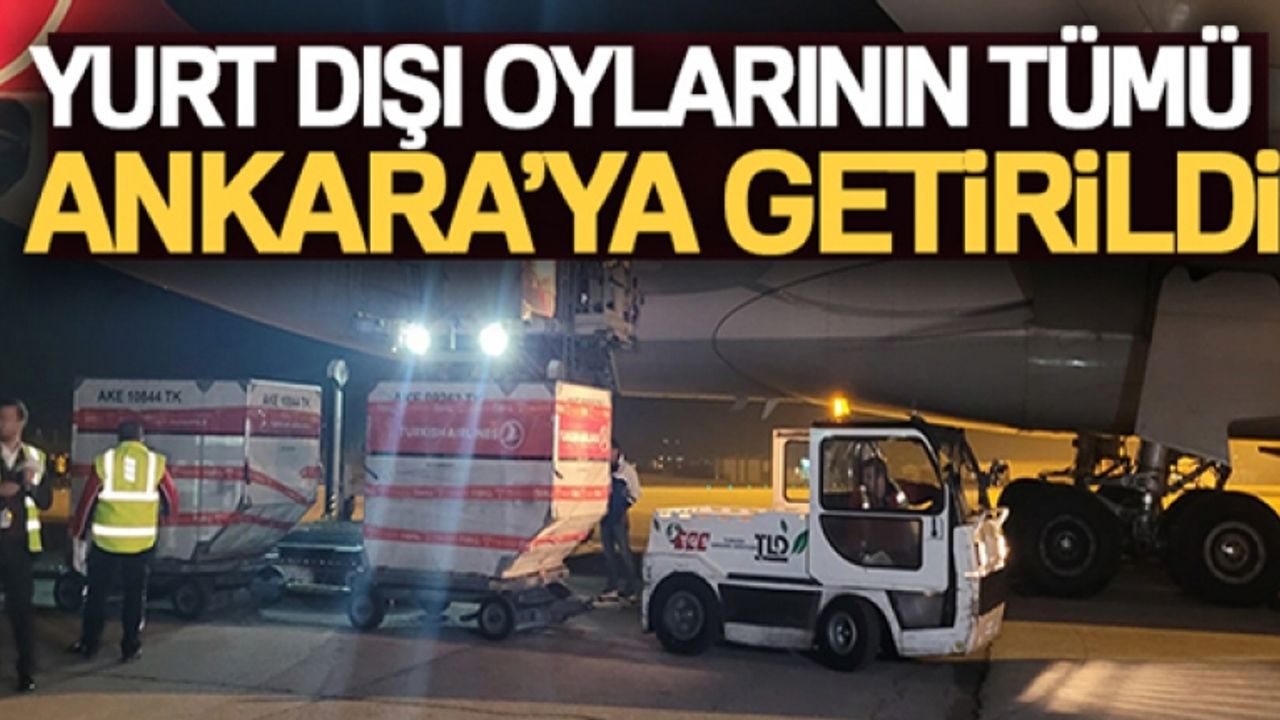 Yurt dışı oylarının tümü Ankara'ya getirildi