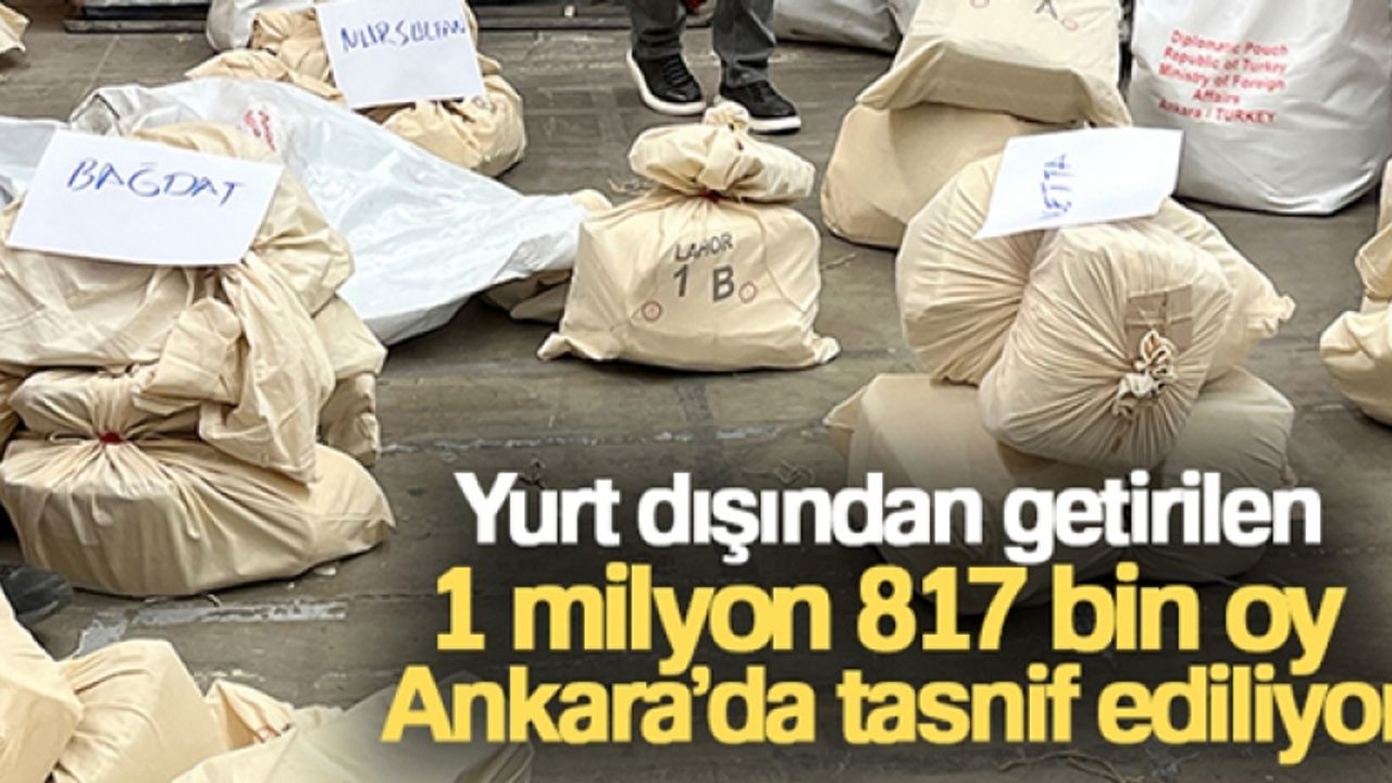 Yurt dışından getirilen 1 milyon 817 bin oy Ankara'da tasnif ediliyor