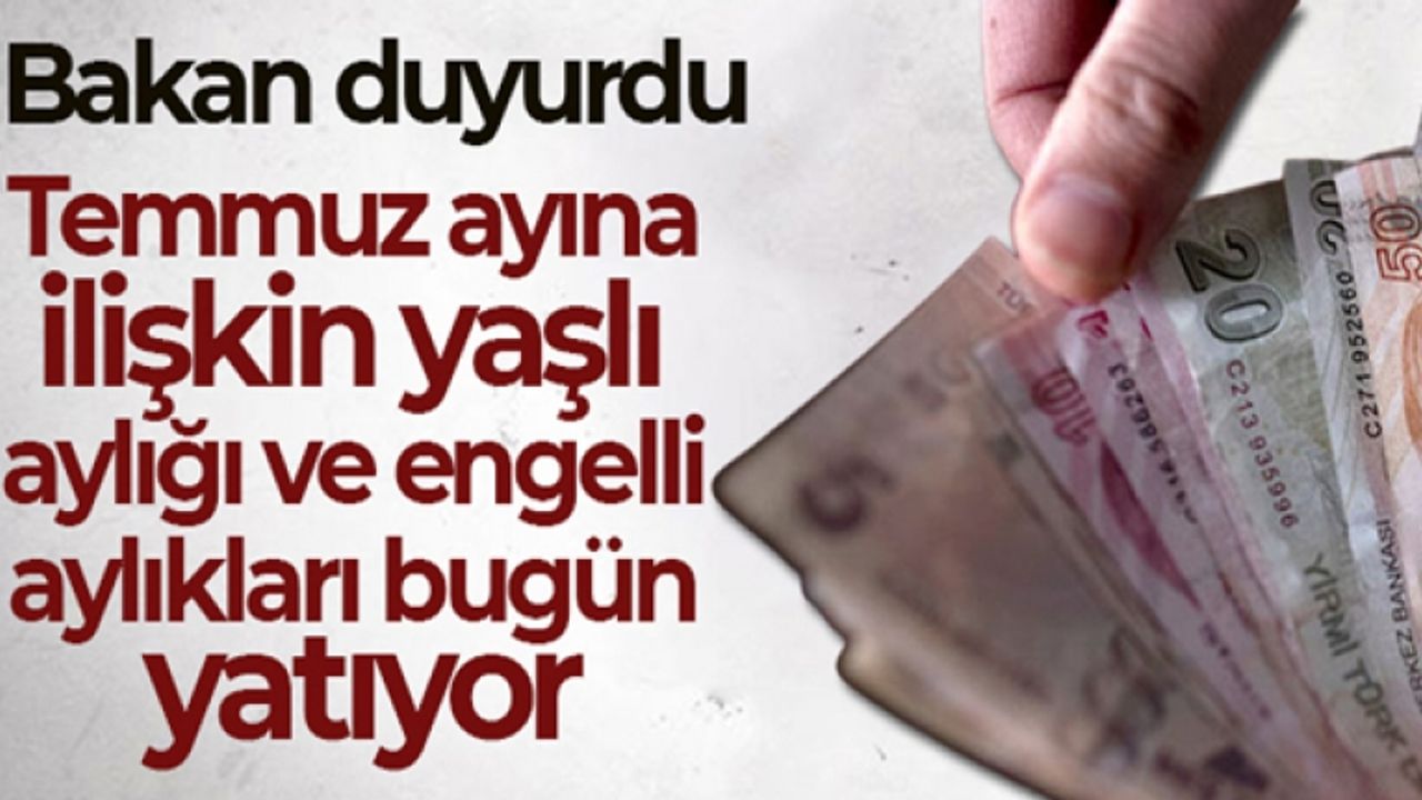 Temmuz ayına ilişkin yaşlı aylığı ve engelli aylıkları bugün yatıyor
