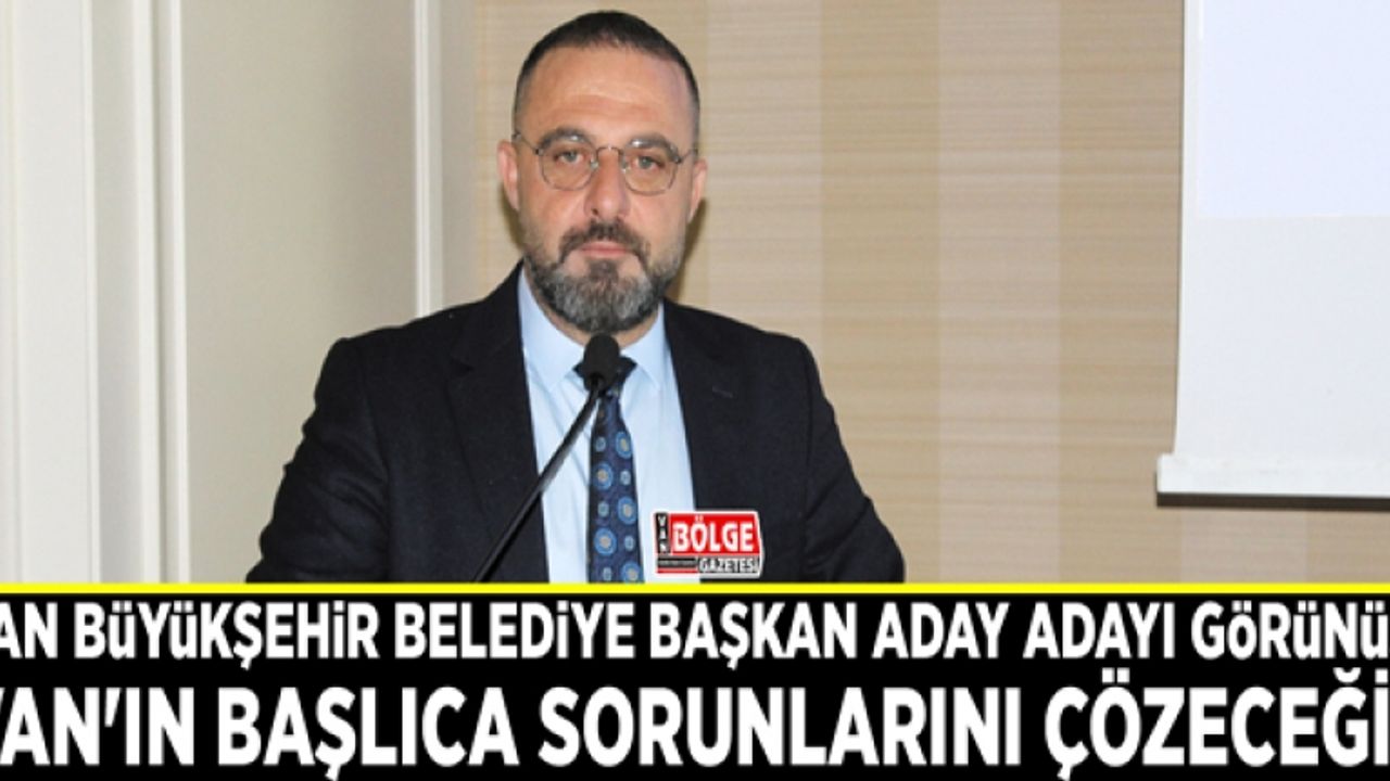 Van Büyükşehir Belediye Başkan Aday Adayı Görünüş: Van'ın başlıca sorunlarını çözeceğiz