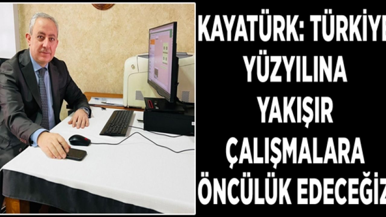 Kayatürk: Türkiye yüzyılına yakışır çalışmalara öncülük edeceğiz!