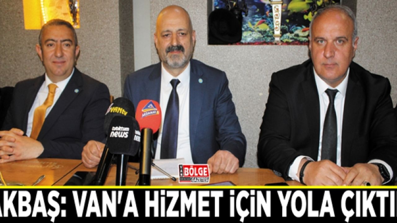 Akbaş: Van'a hizmet için yola çıktık