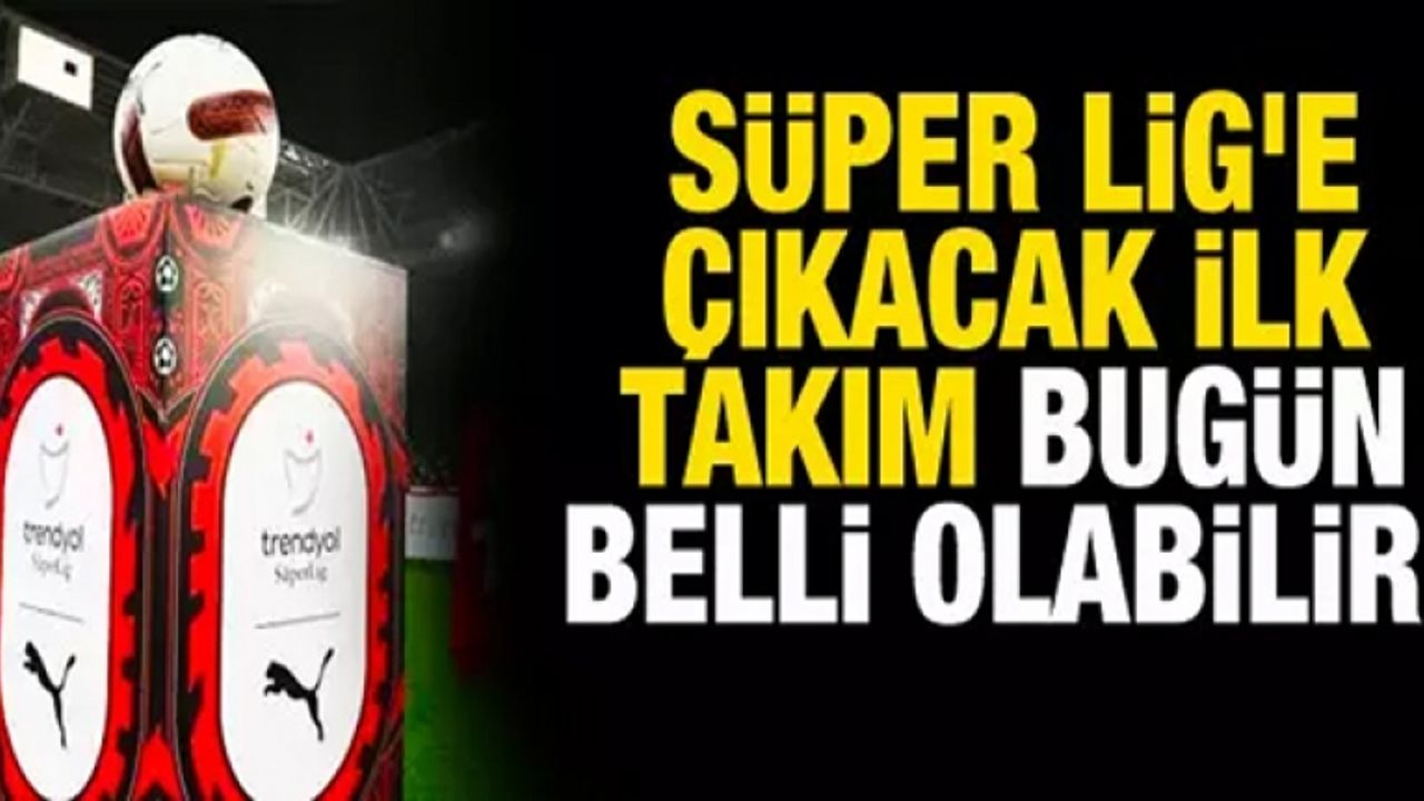 Süper Lig'e çıkacak ilk takım bugün belli olabilir!