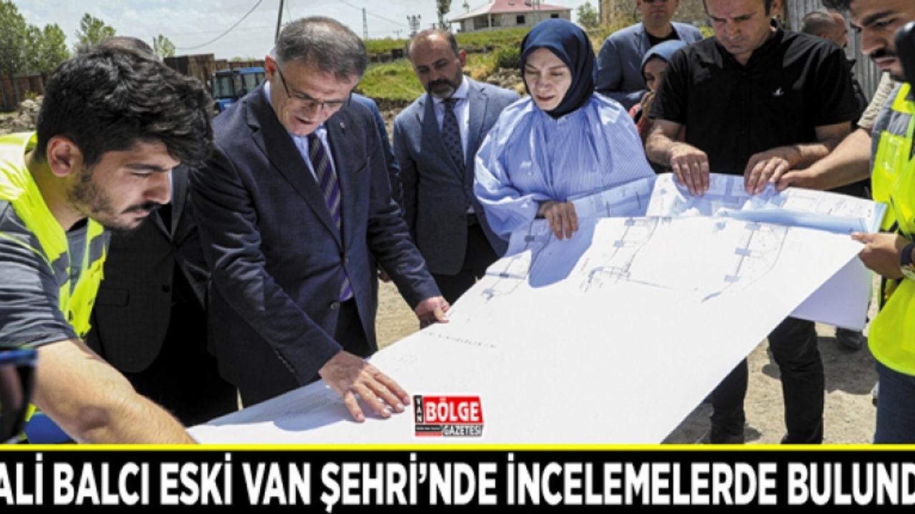 Vali Balcı Eski Van Şehri’nde incelemelerde bulundu