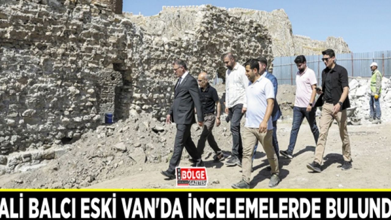 Vali Balcı eski Van'da incelemelerde bulundu