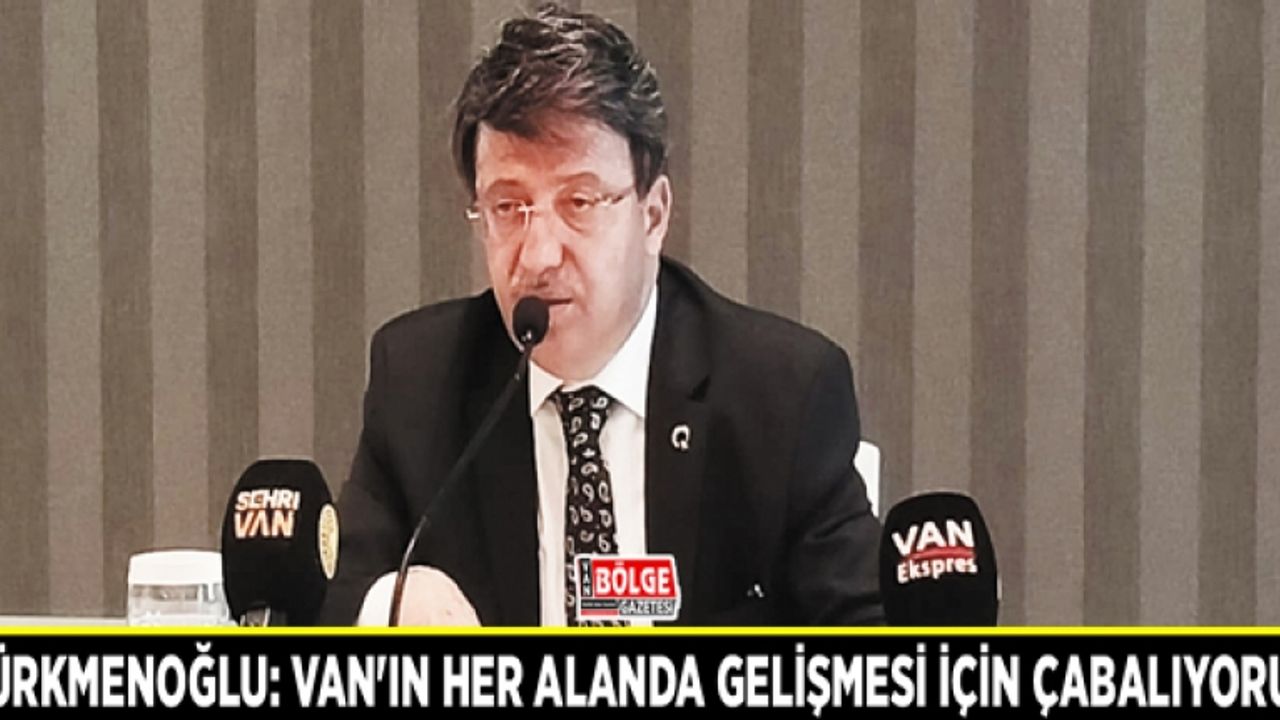Türkmenoğlu: Van'ın her alanda gelişmesi için çabalıyoruz