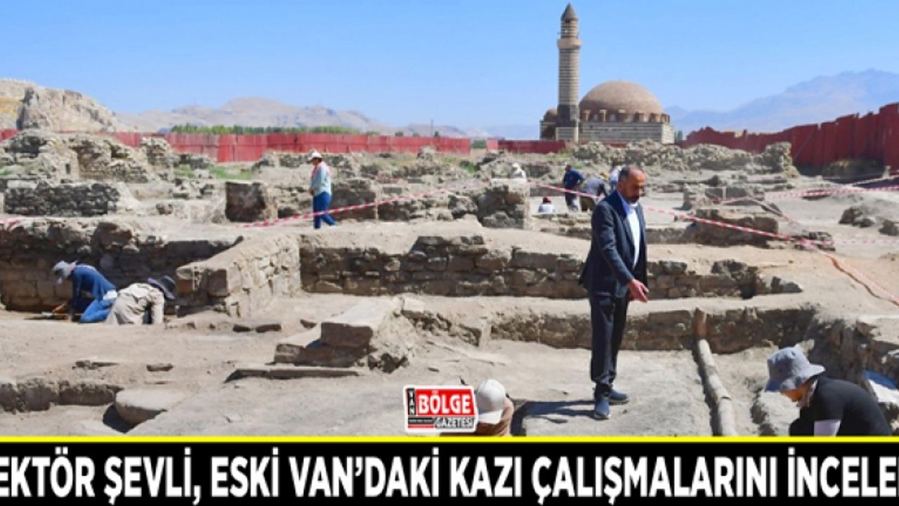 Rektör Şevli, eski Van’daki kazı çalışmalarını inceledi
