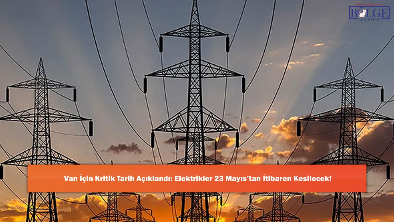 Van'da Elektrikler 23 Mayıs’ta  İtibaren Kesilecek!