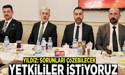 Yıldız: Sorunları çözebilecek yetkililer istiyoruz