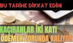 Bu Tarihe Dikkat! Kaçıran 2 Katı Ödemek Zorunda Kalacak