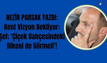 Kent Vizyon Bekliyor: Şef; ‘Çiçek Bahçesindeki Dikeni de Görmeli’!