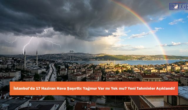 İstanbul’da 17 Haziran Hava Şaşırttı: Yağmur Var mı Yok mu? Yeni Tahminler Açıklandı!