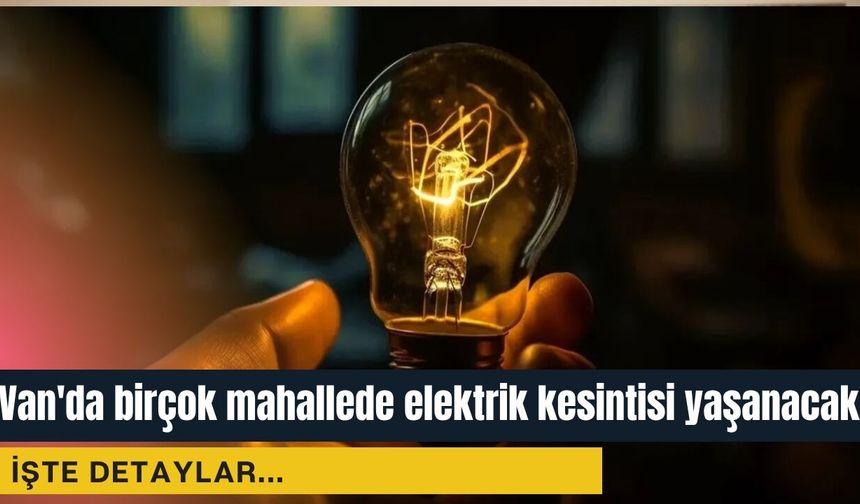Van'da birçok mahallede elektrik kesintisi yaşanacak!