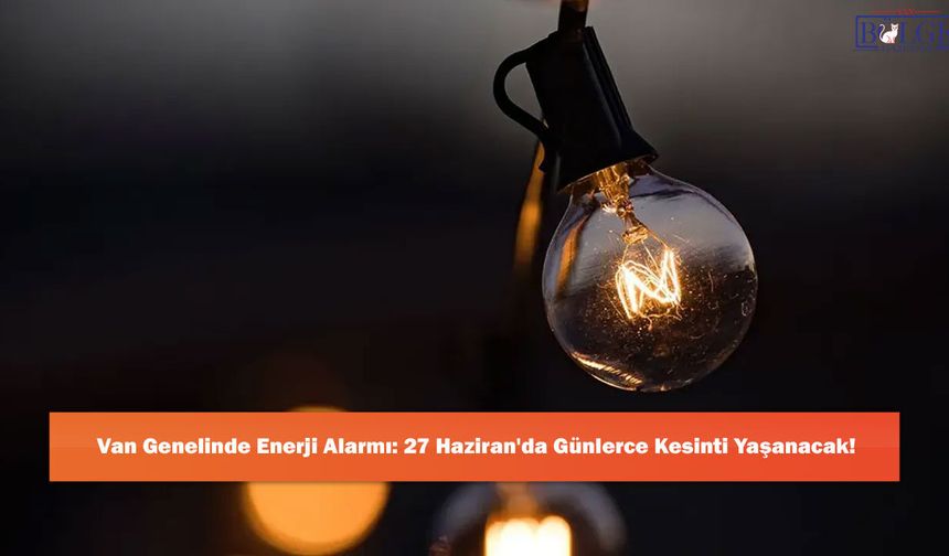 Van Genelinde Enerji Alarmı: 27 Haziran'da Günlerce Kesinti Yaşanacak!