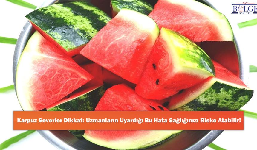 Karpuz Severler Dikkat: Uzmanların Uyardığı Bu Hata Sağlığınızı Riske Atabilir!