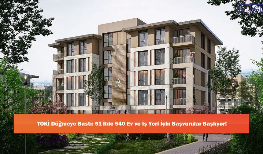 TOKİ Düğmeye Bastı: 51 İlde 540 Ev ve İş Yeri İçin Başvurular Başlıyor!